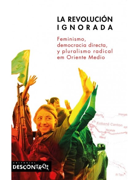 La revolución ignorada. Feminismo, democracia directa, y pluralismo radical en Oriente Medio - Rojava (Kurdistán)